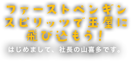 vision is dive!!“さすが玉屋”ビジョン はじめまして、社長の山喜多です。